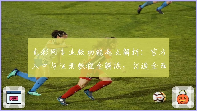 竞彩网专业版功能亮点解析：官方入口与注册教程全解读，打造全面便捷的使用体验
