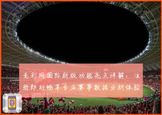 竞彩网国际新版功能亮点详解，注册即刻畅享专业赛事数据分析体验