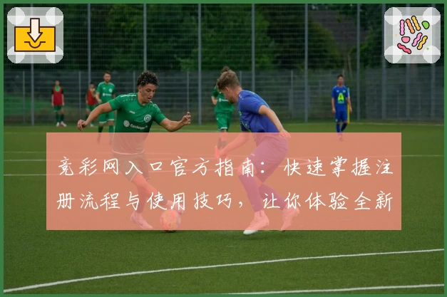 竞彩网入口官方指南：快速掌握注册流程与使用技巧，让你体验全新服务升级