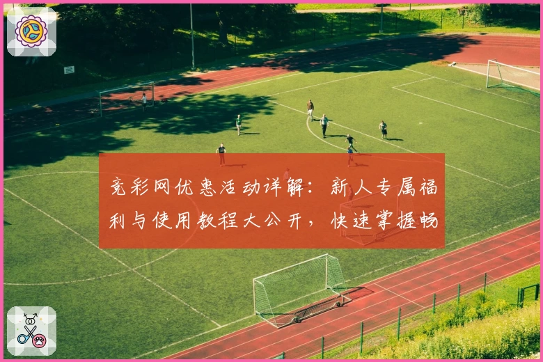 竞彩网优惠活动详解：新人专属福利与使用教程大公开，快速掌握畅享精彩赛事