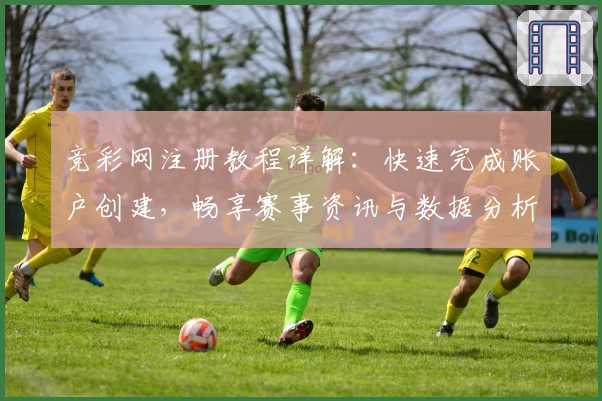 竞彩网注册教程详解：快速完成账户创建，畅享赛事资讯与数据分析