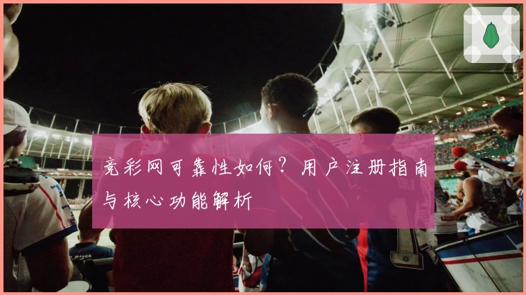 竞彩网可靠性如何？用户注册指南与核心功能解析