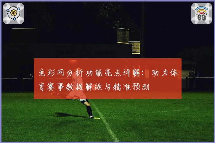 竞彩网分析功能亮点详解：助力体育赛事数据解读与精准预测