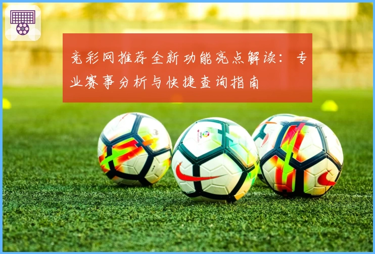 竞彩网推荐全新功能亮点解读：专业赛事分析与快捷查询指南