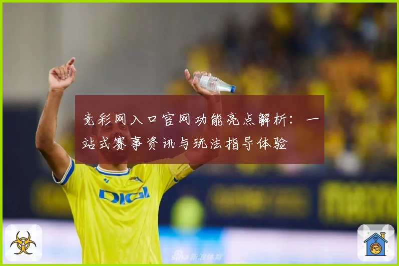 竞彩网入口官网功能亮点解析：一站式赛事资讯与玩法指导体验