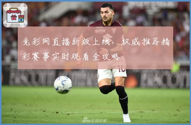 竞彩网直播新版上线，权威推荐精彩赛事实时观看全攻略