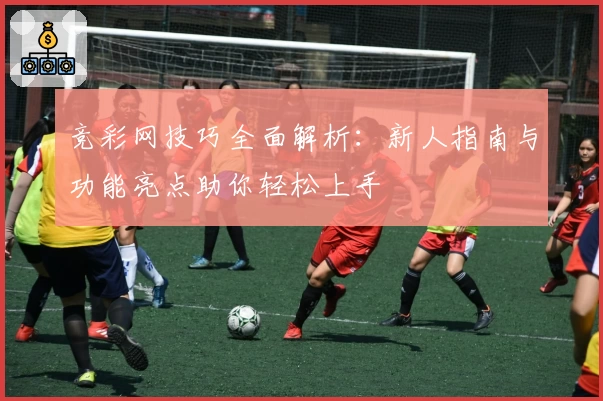 竞彩网技巧全面解析：新人指南与功能亮点助你轻松上手