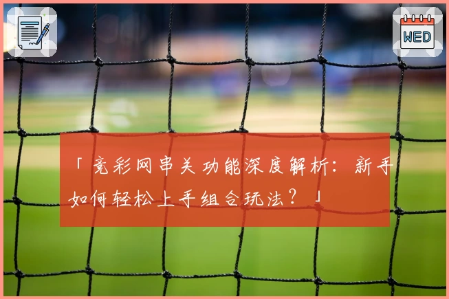「竞彩网串关功能深度解析：新手如何轻松上手组合玩法？」