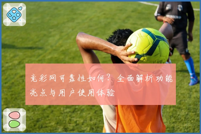 竞彩网可靠性如何？全面解析功能亮点与用户使用体验