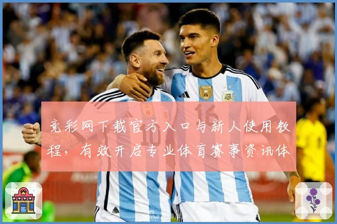 竞彩网下载官方入口与新人使用教程，有效开启专业体育赛事资讯体验