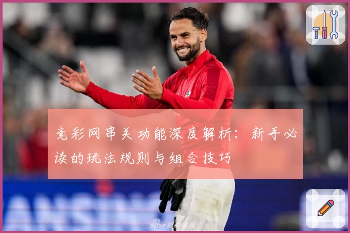 竞彩网串关功能深度解析:新手必读的玩法规则与组合技巧