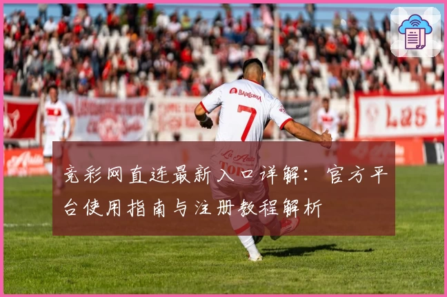 竞彩网直连最新入口详解：官方平台使用指南与注册教程解析