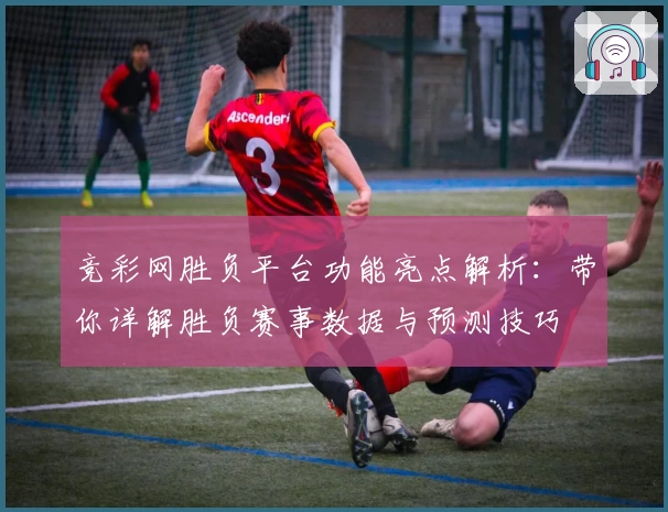 竞彩网胜负平台功能亮点解析：带你详解胜负赛事数据与预测技巧